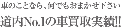 車のことなら、何でもおまかせ下さい 道内No.1の車買取実績!!